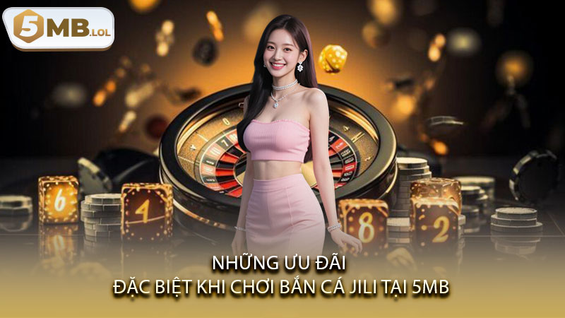 Những ưu đãi đặc biệt khi chơi Bắn cá JILI tại 5MB