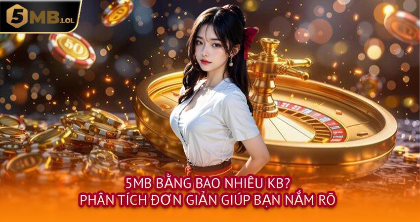 5MB Bằng Bao Nhiêu KB? Phân Tích Đơn Giản Giúp Bạn Nắm Rõ
